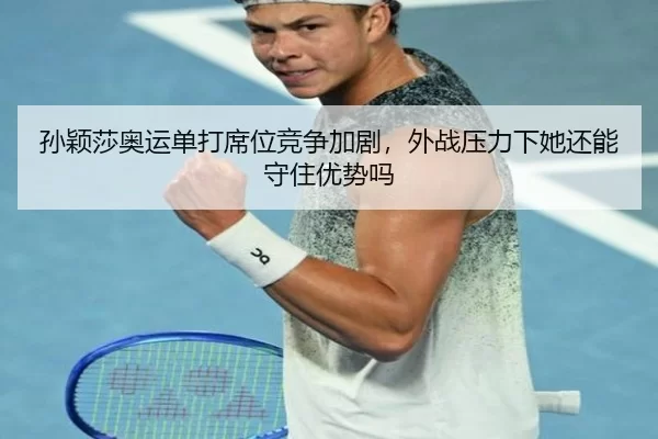 孙颖莎奥运单打席位竞争加剧，外战压力下她还能守住优势吗