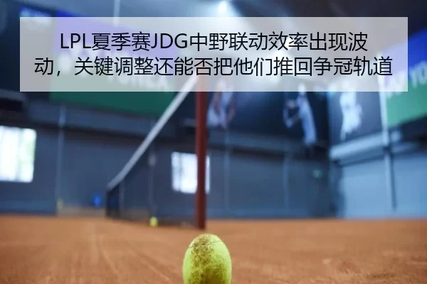 LPL夏季赛JDG中野联动效率出现波动，关键调整还能否把他们推回争冠轨道