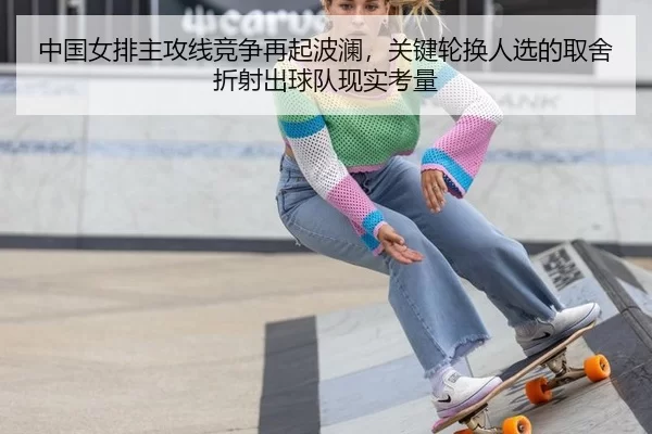 中国女排主攻线竞争再起波澜，关键轮换人选的取舍折射出球队现实考量